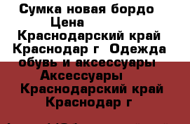 Сумка новая бордо › Цена ­ 1 000 - Краснодарский край, Краснодар г. Одежда, обувь и аксессуары » Аксессуары   . Краснодарский край,Краснодар г.